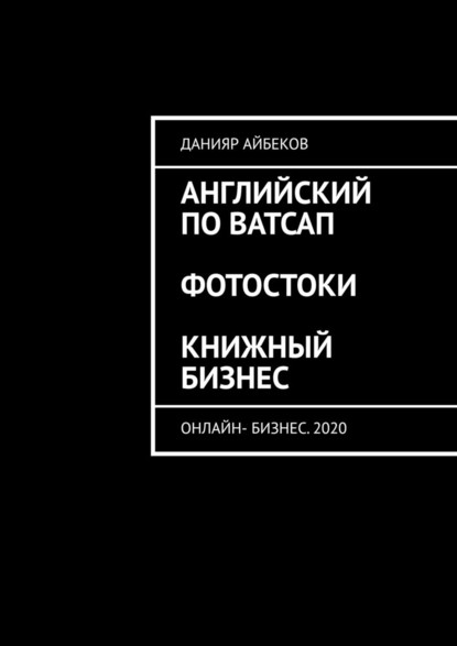 Английский по Ватсап. Фотостоки. Книжный бизнес. Онлайн-бизнес. 2020 - Данияр Айбеков