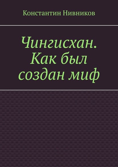 Чингисхан. Как был создан миф — Константин Нивников