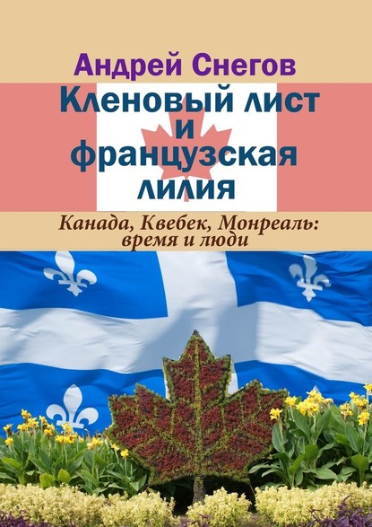 Кленовый лист и французская лилия. Канада, Квебек, Монреаль: время и люди — Андрей Снегов