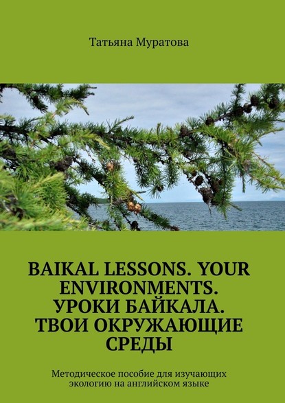 Baikal lessons. Your environments. Уроки Байкала. Твои окружающие среды. Методическое пособие для изучающих экологию на английском языке - Татьяна Муратова