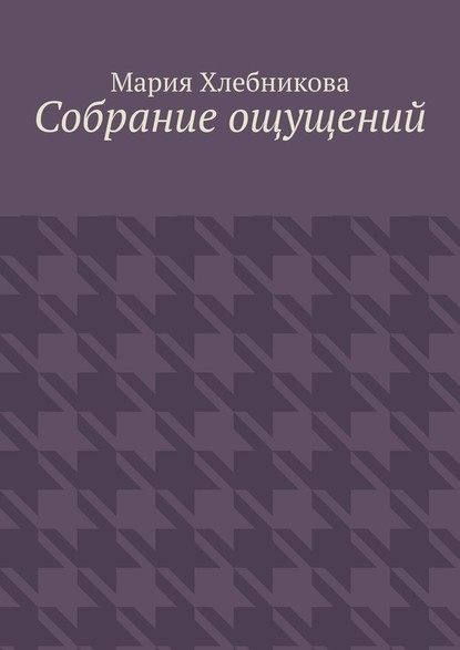 Собрание ощущений - Мария Львовна Хлебникова