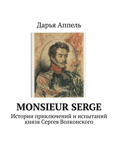 Monsieur Serge. Истории приключений и испытаний князя Сергея Волконского — Дарья Аппель