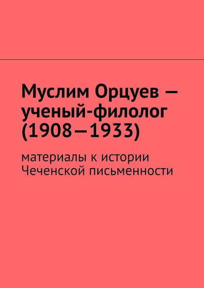 Муслим Орцуев – ученый-филолог (1908—1933). Материалы к истории Чеченской письменности — Муслим Махмедгириевич Мурдалов