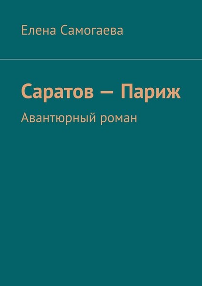 Саратов – Париж. Авантюрный роман — Елена Самогаева