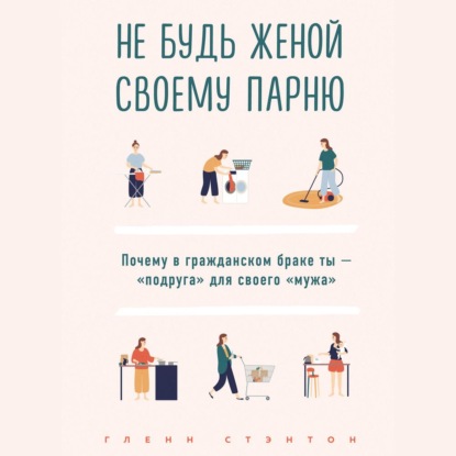 Не будь женой своему парню. Почему в гражданском браке ты – «подруга» для своего «мужа» - Гленн Стэнтон