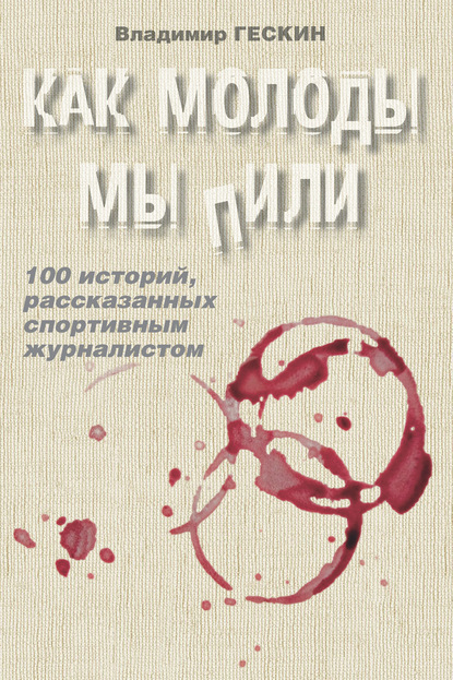 Как молоды мы пили. Сто историй спортивного журналиста - Владимир Гескин