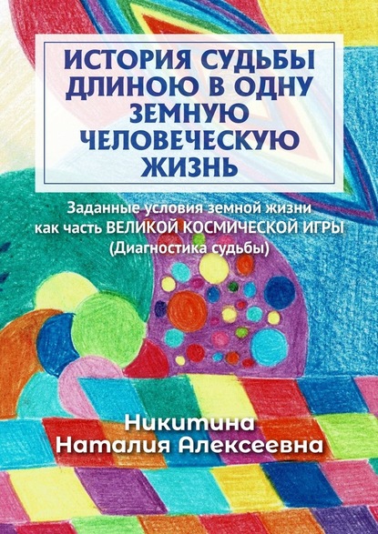 История судьбы длиною в одну земную человеческую жизнь. Или заданные условия земной жизни как часть ВЕЛИКОЙ КОСМИЧЕСКОЙ ИГРЫ (Диагностика судьбы) - Наталия Никитина