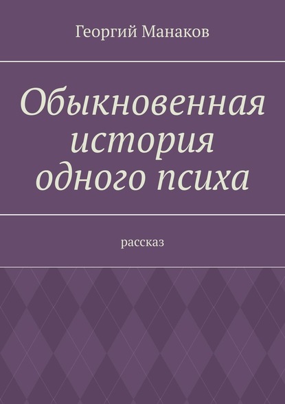 Обыкновенная история одного психа. Рассказ — Георгий Манаков