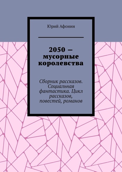 2050 – мусорные королевства. Сборник рассказов. Социальная фантастика. Цикл рассказов, повестей, романов - Юрий Афонин