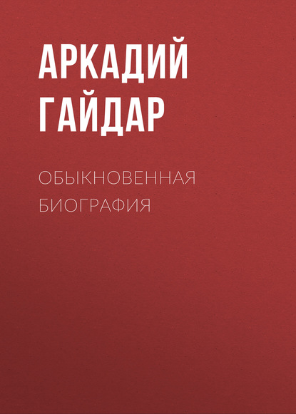 Обыкновенная биография - Аркадий Гайдар