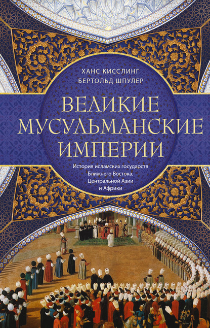 Великие мусульманские империи. История исламских государств Ближнего Востока, Центральной Азии и Африки - Бертольд Шпулер