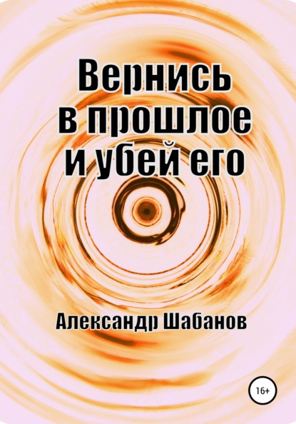 Вернись в прошлое и убей его - Александр Шабанов