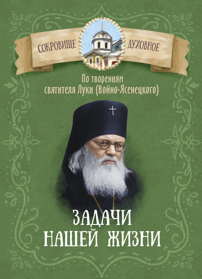 Задачи нашей жизни. По творениям святителя Луки (Войно-Ясенецкого) - Группа авторов