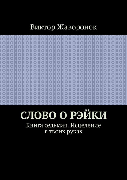 Слово о Рэйки. Книга седьмая. Исцеление в твоих руках - Виктор Жаворонок