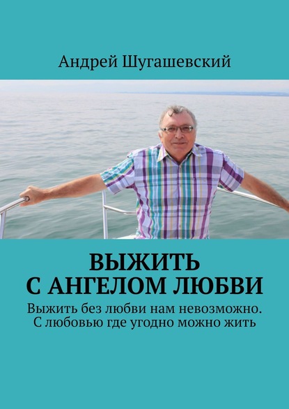 Выжить с ангелом любви. Выжить без любви нам невозможно. С любовью где угодно можно жить — Андрей Шугашевский