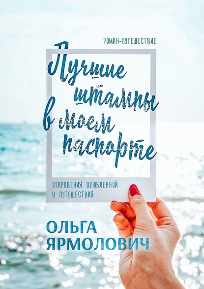 Лучшие штампы в моем паспорте. Откровения влюбленной в путешествия - Ольга Ярмолович