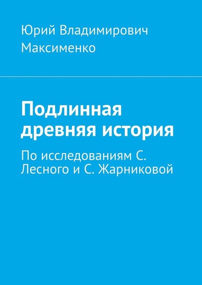 Подлинная древняя история. По исследованиям С. Лесного и С. Жарниковой - Юрий Владимирович Максименко