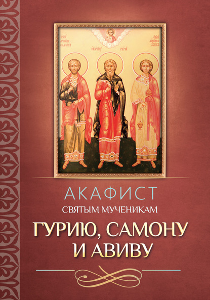 Акафист святым мученикам Гурию, Самону и Авиву — Группа авторов