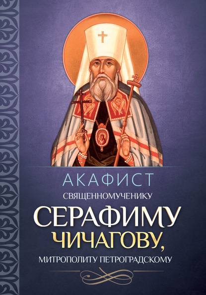 Акафист священномученику Серафиму (Чичагову), митрополиту Петроградскому. - Группа авторов