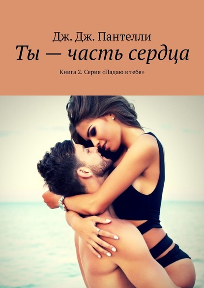 Ты – часть сердца. Книга 2. Серия «Падаю в тебя» — Дж. Дж. Пантелли