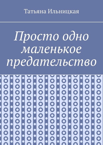 Просто одно маленькое предательство - Татьяна Ильницкая