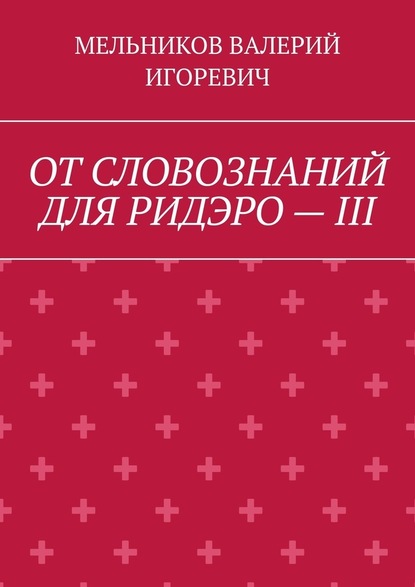 ОТ СЛОВОЗНАНИЙ ДЛЯ РИДЭРО – III - Валерий Игоревич Мельников