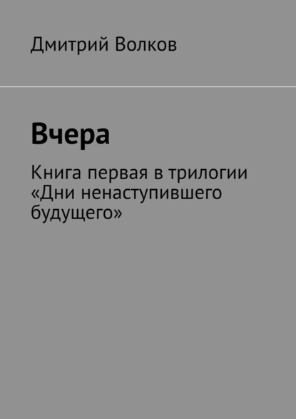 Вчера. Книга первая в трилогии «Дни ненаступившего будущего» - Дмитрий Волков