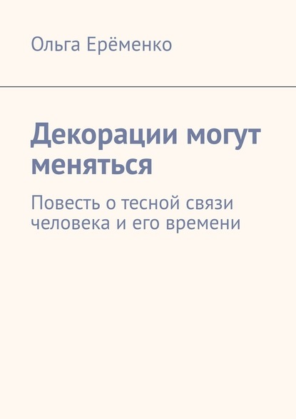 Декорации могут меняться. Повесть о тесной связи человека и его времени — Ольга Ерёменко