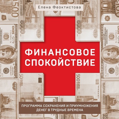 Финансовое спокойствие. Программа сохранения и приумножения денег в трудные времена - Елена Феоктистова