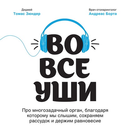 Во все уши. Про многозадачный орган, благодаря которому мы слышим, сохраняем рассудок и держим равновесие — Томас Зюндер