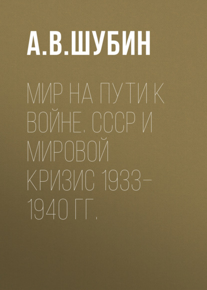 Мир на пути к войне. СССР и мировой кризис 1933–1940 гг. - А. В. Шубин