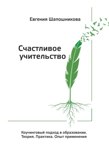 Счастливое учительство. Коучинговый подход в образовании. Теория. Практика. Опыт применения - Евгения Шапошникова