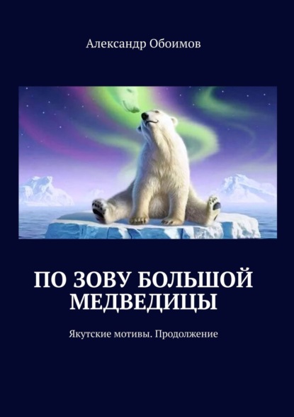 По зову Большой Медведицы. Якутские мотивы. Продолжение — Александр Обоимов