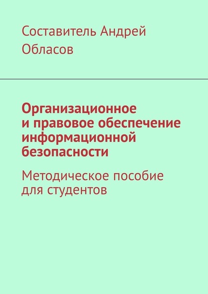 Организационное и правовое обеспечение информационной безопасности. Методическое пособие для студентов — Андрей Александрович Обласов