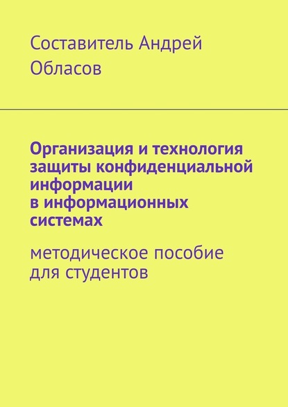 Организация и технология защиты конфиденциальной информации в информационных системах. Методическое пособие для студентов — Андрей Александрович Обласов