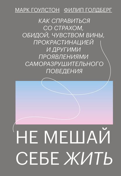 Не мешай себе жить. Как справиться со страхом, обидой, чувством вины, прокрастинацией и другими проявлениями саморазрушительного поведения - Марк Гоулстон