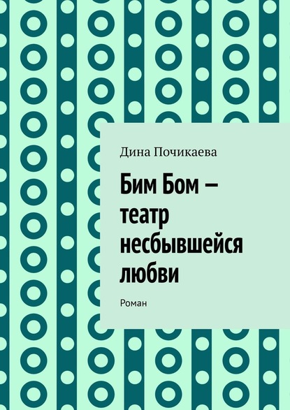 Бим Бом – театр несбывшейся любви. Роман - Дина Почикаева