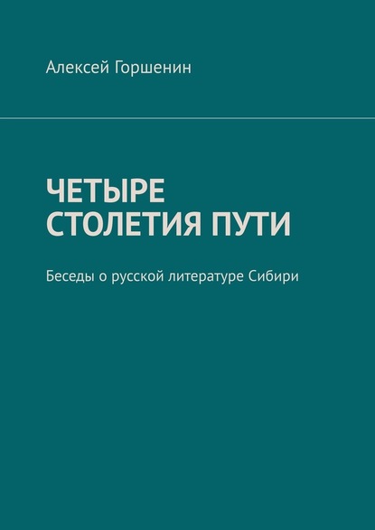 Четыре столетия пути. Беседы о русской литературе Сибири — Алексей Горшенин