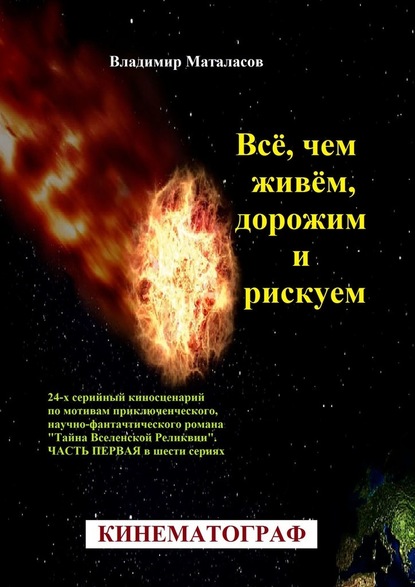 Всё, чем живём, дорожим и рискуем. 24-серийный киносценарий по мотивам приключенческого, научно-фантастического романа «Тайна Вселенской Реликвии». Часть первая в шести сериях — Владимир Анатольевич Маталасов