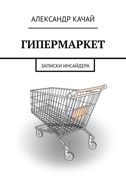 ГИПЕРМАРКЕТ. Записки инсайдера — Александр Качай