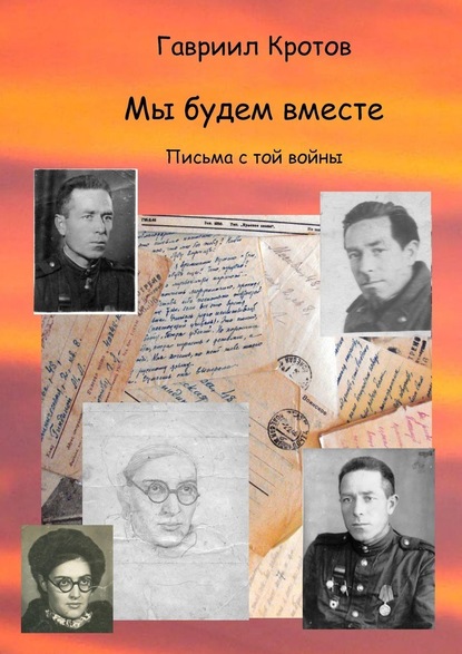 Мы будем вместе. Письма с той войны — Гавриил Яковлевич Кротов