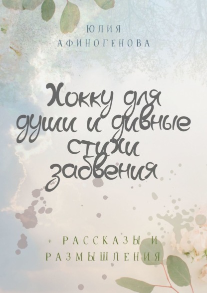 Хокку для души и дивные стихи забвения. + Рассказы и размышления - Юлия Афиногенова