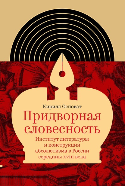 Придворная словесность: институт литературы и конструкции абсолютизма в России середины XVIII века - Кирилл Осповат