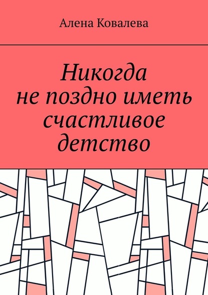 Никогда не поздно иметь счастливое детство - Алена Ковалева