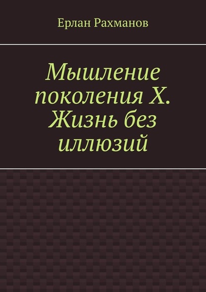 Мышление поколения Х. Жизнь без иллюзий - Ерлан Рахманов