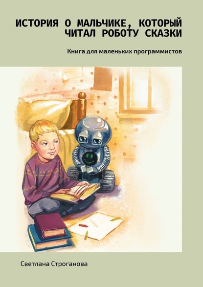 История о мальчике, который читал роботу сказки. Книга для маленьких программистов - Светлана Строганова