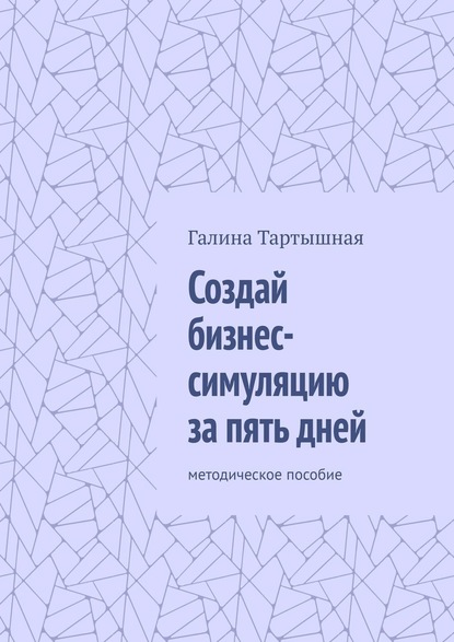 Создай бизнес-симуляцию за пять дней. методическое пособие — Галина Тартышная