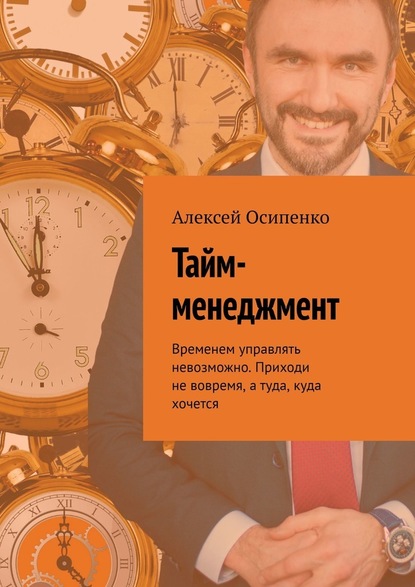 Тайм-менеджмент. Временем управлять невозможно. Приходи не вовремя, а туда, куда хочется — Алексей Осипенко