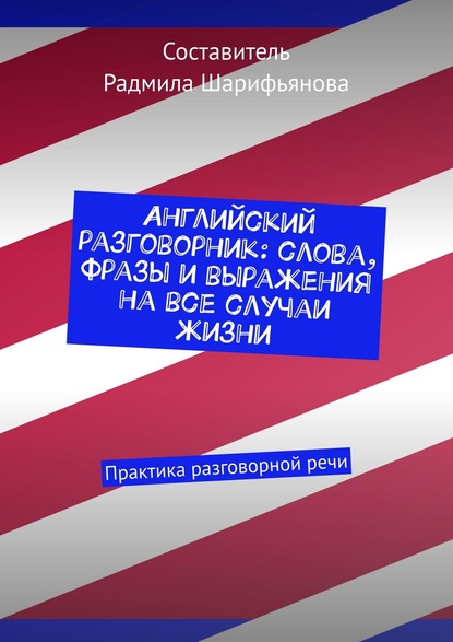 Английский разговорник: слова, фразы и выражения на все случаи жизни. Практика разговорной речи - Радмила Шарифьянова