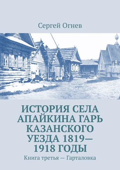 История села Апайкина Гарь Казанского уезда 1819—1918 годы. Книга третья – Гарталовка — Сергей Огнев